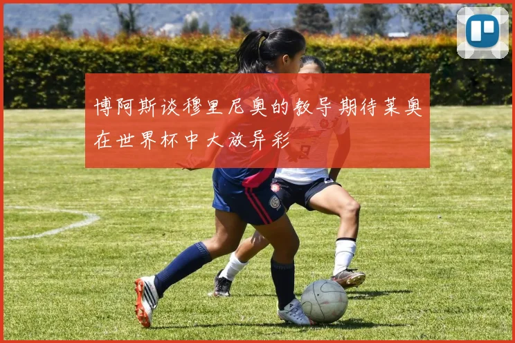 博阿斯谈穆里尼奥的教导期待莱奥在世界杯中大放异彩