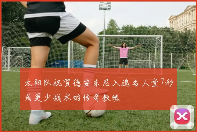太阳队祝贺德安东尼入选名人堂7秒或更少战术的传奇教练