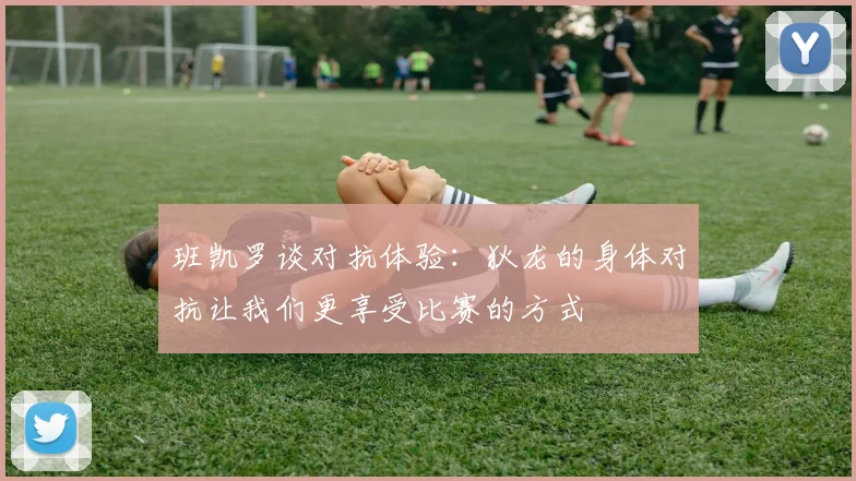 班凯罗谈对抗体验：狄龙的身体对抗让我们更享受比赛的方式
